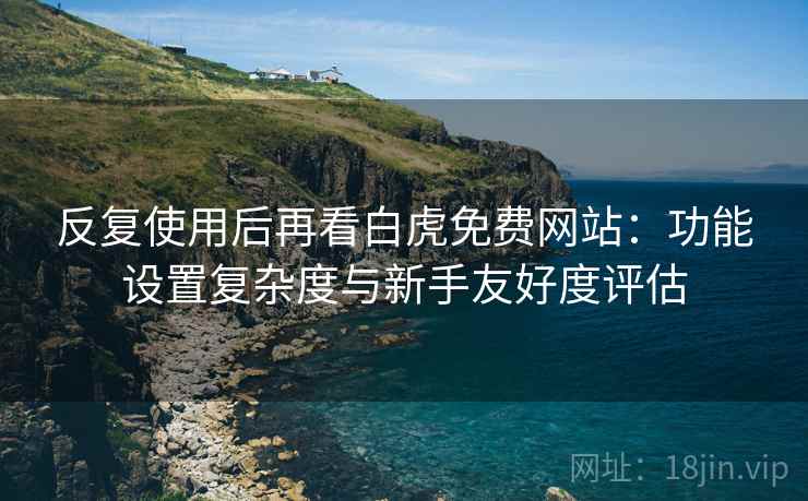 反复使用后再看白虎免费网站:功能设置复杂度与新手友好度评估 反复使用后再看白虎免费网站:功能设置复杂度与新手友好度评估
