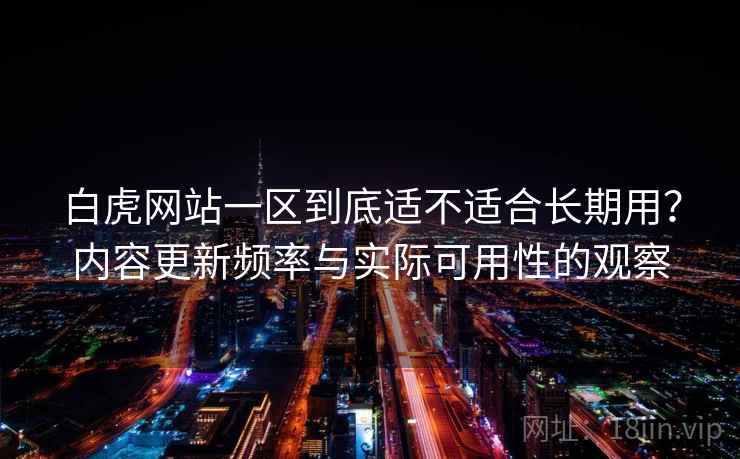 白虎网站一区到底适不适合长期用?内容更新频率与实际可用性的观察 白虎网站一区到底适不适合长期用?内容更新频率与实际可用性的观察