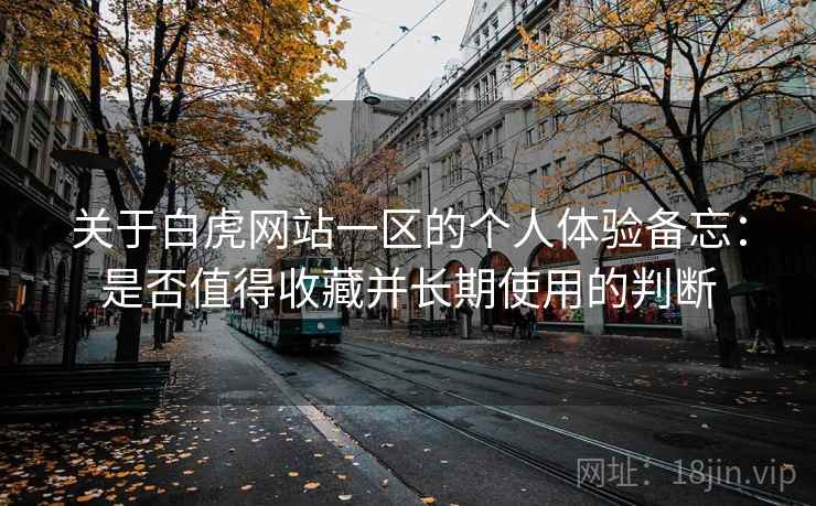 关于白虎网站一区的个人体验备忘:是否值得收藏并长期使用的判断 关于白虎网站一区的个人体验备忘:是否值得收藏并长期使用的判断