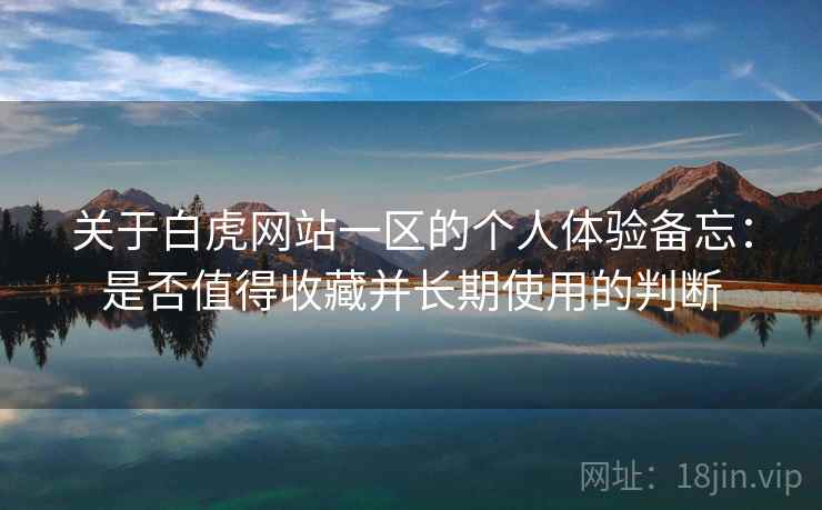 关于白虎网站一区的个人体验备忘:是否值得收藏并长期使用的判断 关于白虎网站一区的个人体验备忘:是否值得收藏并长期使用的判断
