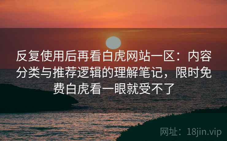 反复使用后再看白虎网站一区:内容分类与推荐逻辑的理解笔记,限时免费白虎看一眼就受不了 反复使用后再看白虎网站一区:内容分类与推荐逻辑的理解笔记,限时免费白虎看一眼就受不了