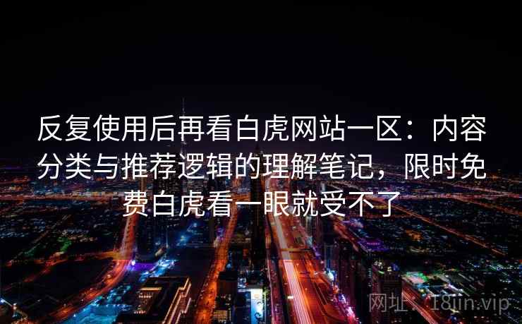 反复使用后再看白虎网站一区:内容分类与推荐逻辑的理解笔记,限时免费白虎看一眼就受不了 反复使用后再看白虎网站一区:内容分类与推荐逻辑的理解笔记,限时免费白虎看一眼就受不了
