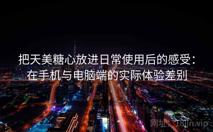 把天美糖心放进日常使用后的感受:在手机与电脑端的实际体验差别 把天美糖心放进日常使用后的感受:在手机与电脑端的实际体验差别