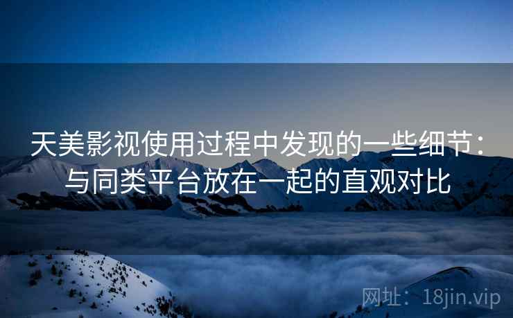 天美影视使用过程中发现的一些细节：与同类平台放在一起的直观对比