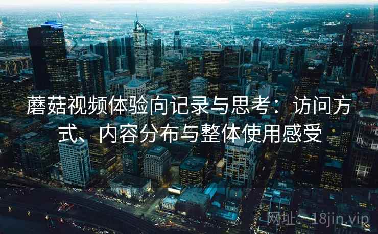 蘑菇视频体验向记录与思考：访问方式、内容分布与整体使用感受