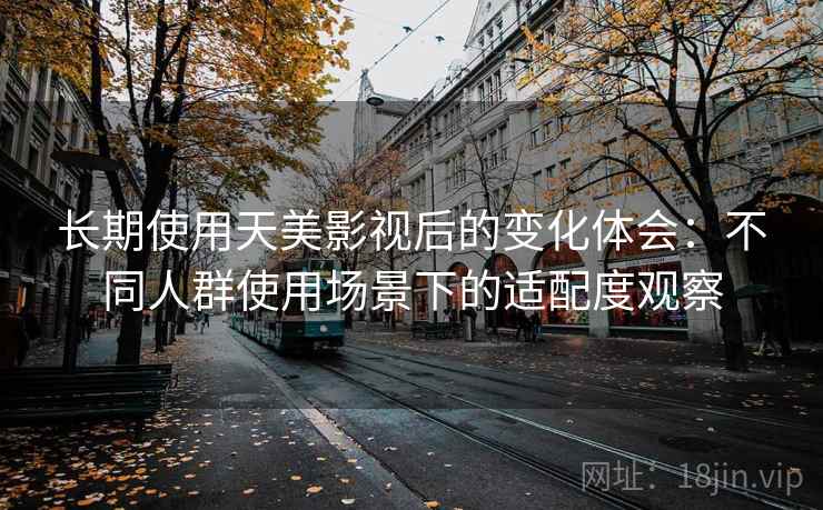 长期使用天美影视后的变化体会:不同人群使用场景下的适配度观察 长期使用天美影视后的变化体会:不同人群使用场景下的适配度观察