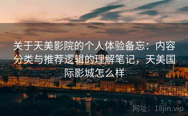 关于天美影院的个人体验备忘:内容分类与推荐逻辑的理解笔记,天美国际影城怎么样 关于天美影院的个人体验备忘:内容分类与推荐逻辑的理解笔记,天美国际影城怎么样