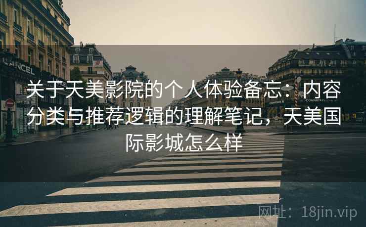 关于天美影院的个人体验备忘:内容分类与推荐逻辑的理解笔记,天美国际影城怎么样 关于天美影院的个人体验备忘:内容分类与推荐逻辑的理解笔记,天美国际影城怎么样
