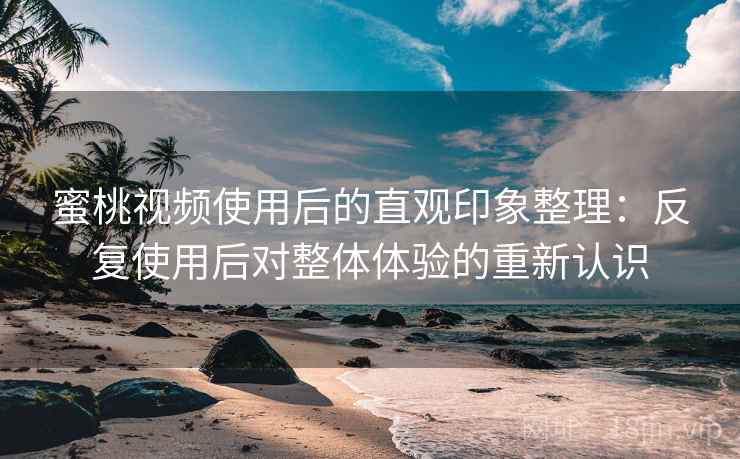 蜜桃视频使用后的直观印象整理:反复使用后对整体体验的重新认识 蜜桃视频使用后的直观印象整理:反复使用后对整体体验的重新认识
