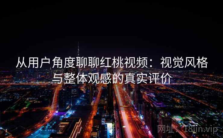 从用户角度聊聊红桃视频：视觉风格与整体观感的真实评价
