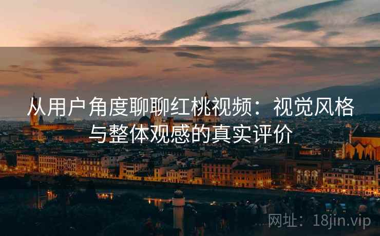 从用户角度聊聊红桃视频：视觉风格与整体观感的真实评价