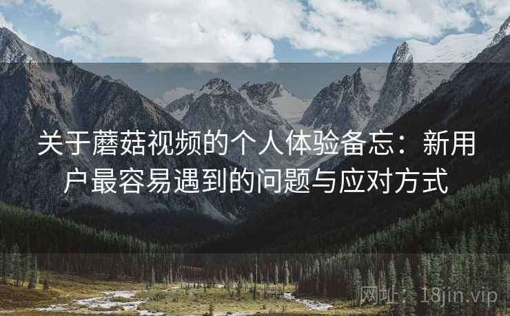 关于蘑菇视频的个人体验备忘:新用户最容易遇到的问题与应对方式 关于蘑菇视频的个人体验备忘:新用户最容易遇到的问题与应对方式