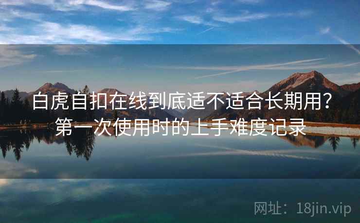 白虎自扣在线到底适不适合长期用？第一次使用时的上手难度记录