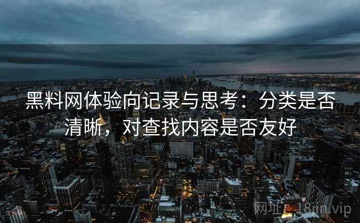 黑料网体验向记录与思考：分类是否清晰，对查找内容是否友好
