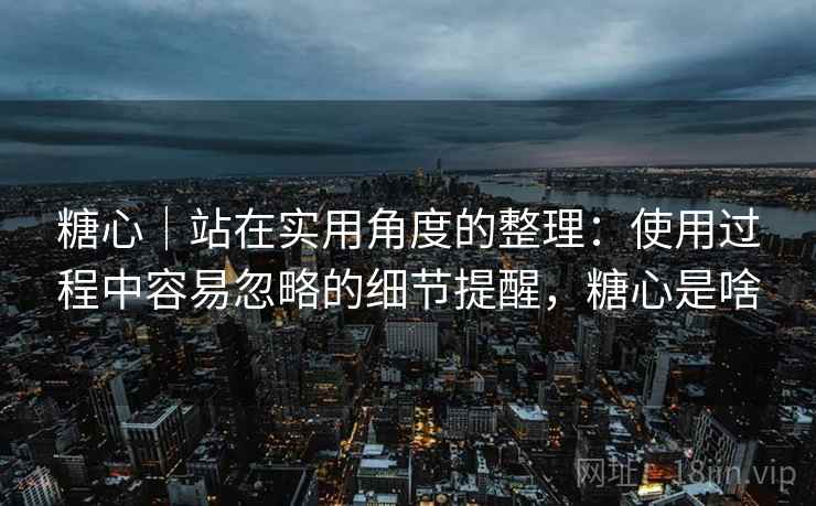 糖心|站在实用角度的整理:使用过程中容易忽略的细节提醒,糖心是啥 糖心|站在实用角度的整理:使用过程中容易忽略的细节提醒,糖心是啥