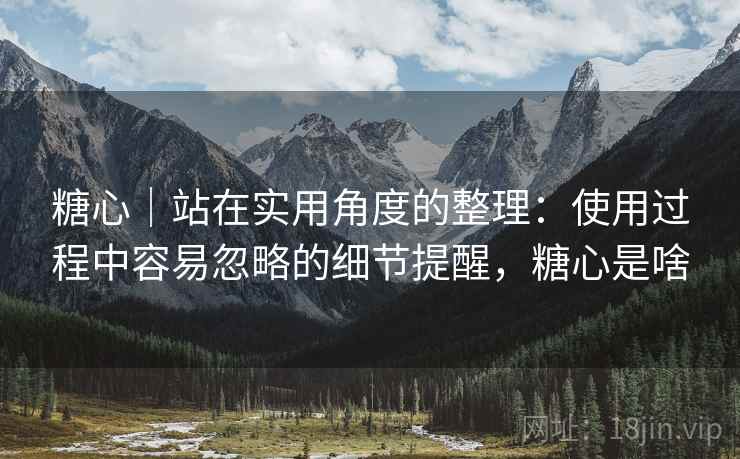 糖心|站在实用角度的整理:使用过程中容易忽略的细节提醒,糖心是啥 糖心|站在实用角度的整理:使用过程中容易忽略的细节提醒,糖心是啥