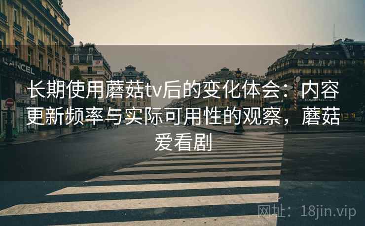 长期使用蘑菇tv后的变化体会：内容更新频率与实际可用性的观察，蘑菇爱看剧