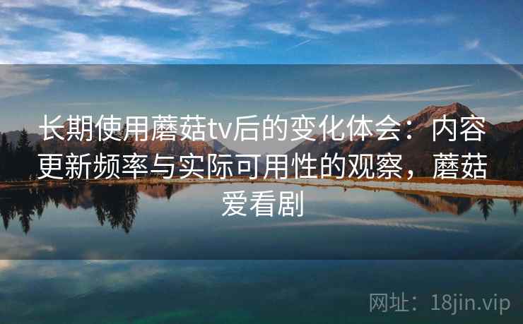 长期使用蘑菇tv后的变化体会：内容更新频率与实际可用性的观察，蘑菇爱看剧