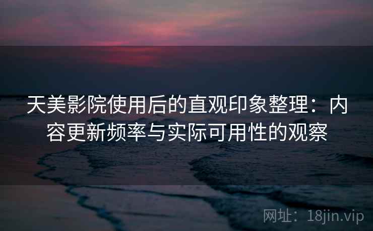 天美影院使用后的直观印象整理：内容更新频率与实际可用性的观察