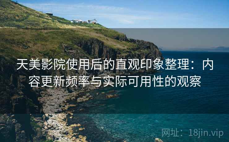 天美影院使用后的直观印象整理：内容更新频率与实际可用性的观察
