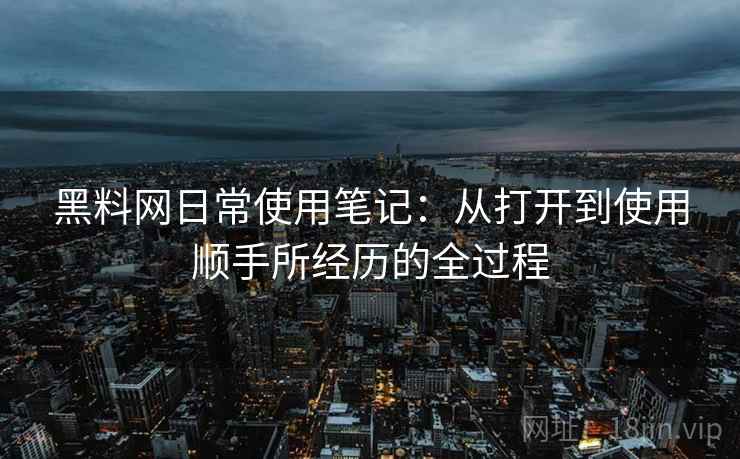 黑料网日常使用笔记:从打开到使用顺手所经历的全过程 黑料网日常使用笔记:从打开到使用顺手所经历的全过程