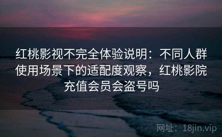 红桃影视不完全体验说明：不同人群使用场景下的适配度观察，红桃影院充值会员会盗号吗