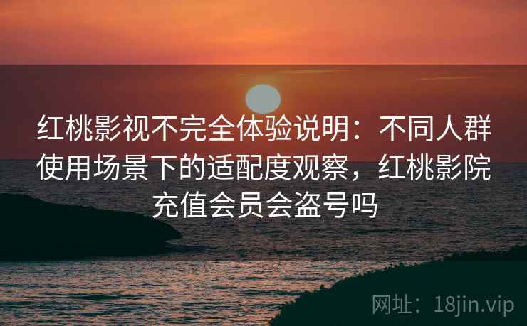 红桃影视不完全体验说明：不同人群使用场景下的适配度观察，红桃影院充值会员会盗号吗