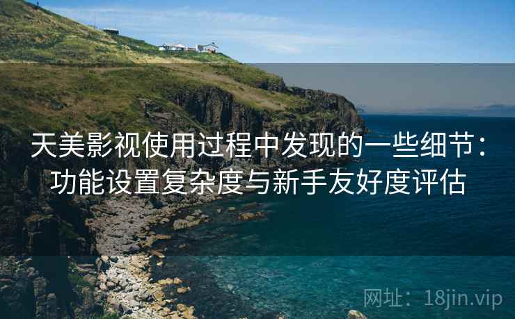 天美影视使用过程中发现的一些细节：功能设置复杂度与新手友好度评估