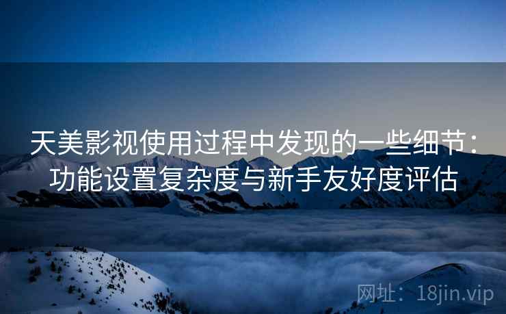 天美影视使用过程中发现的一些细节：功能设置复杂度与新手友好度评估
