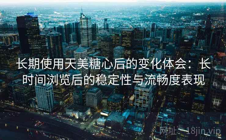 长期使用天美糖心后的变化体会：长时间浏览后的稳定性与流畅度表现