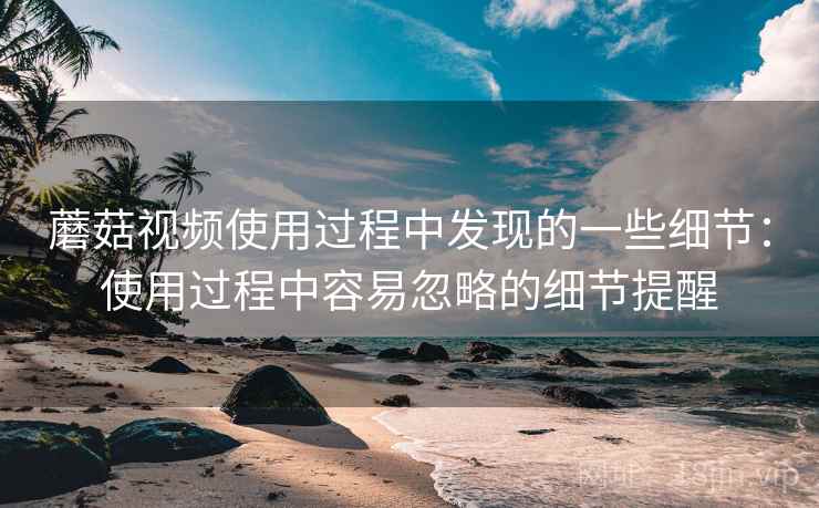 蘑菇视频使用过程中发现的一些细节：使用过程中容易忽略的细节提醒