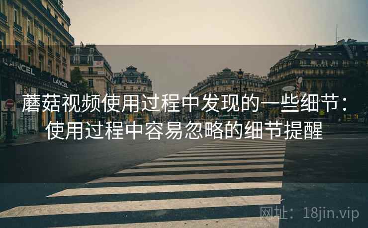 蘑菇视频使用过程中发现的一些细节：使用过程中容易忽略的细节提醒