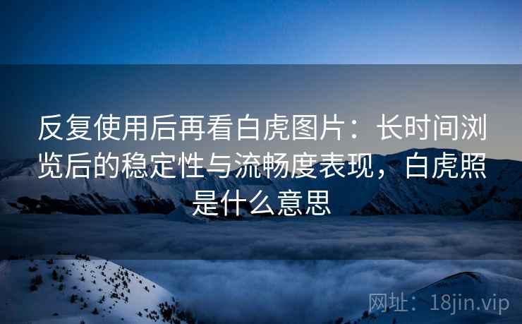 反复使用后再看白虎图片:长时间浏览后的稳定性与流畅度表现,白虎照是什么意思 反复使用后再看白虎图片:长时间浏览后的稳定性与流畅度表现,白虎照是什么意思