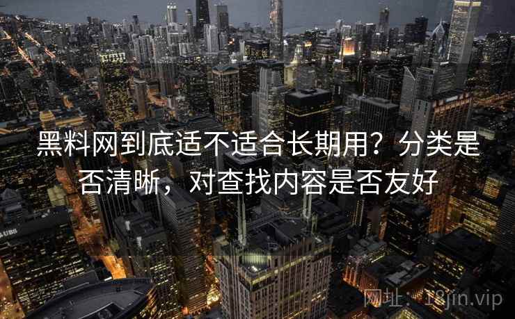 黑料网到底适不适合长期用？分类是否清晰，对查找内容是否友好