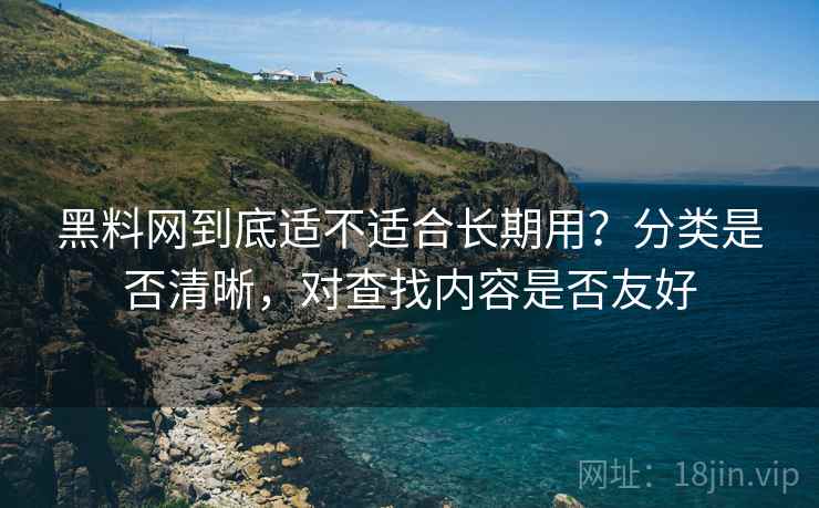 黑料网到底适不适合长期用？分类是否清晰，对查找内容是否友好