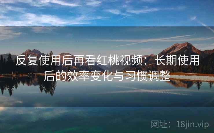 反复使用后再看红桃视频:长期使用后的效率变化与习惯调整 反复使用后再看红桃视频:长期使用后的效率变化与习惯调整