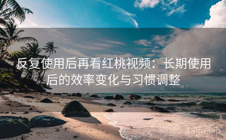 反复使用后再看红桃视频:长期使用后的效率变化与习惯调整 反复使用后再看红桃视频:长期使用后的效率变化与习惯调整