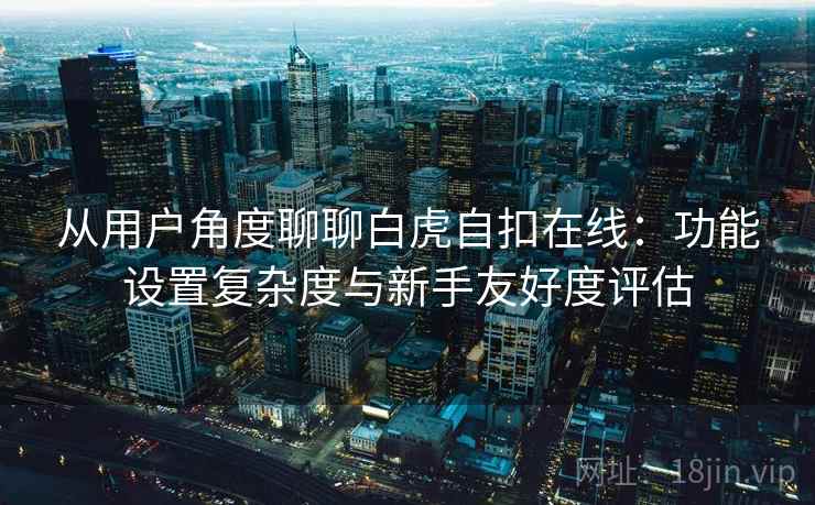 从用户角度聊聊白虎自扣在线：功能设置复杂度与新手友好度评估