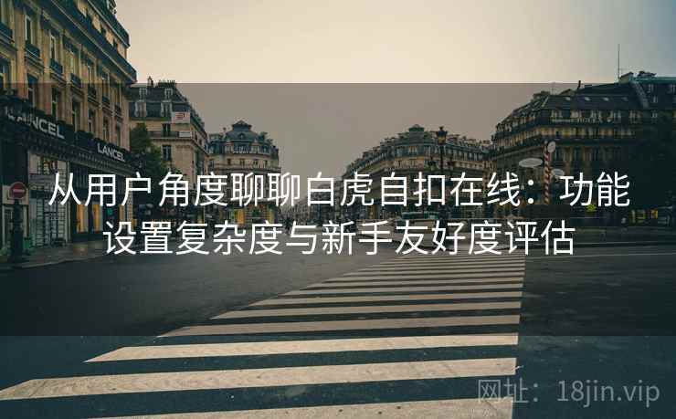 从用户角度聊聊白虎自扣在线：功能设置复杂度与新手友好度评估