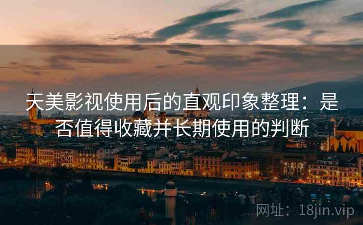 天美影视使用后的直观印象整理：是否值得收藏并长期使用的判断