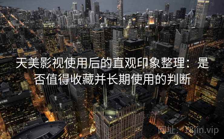 天美影视使用后的直观印象整理：是否值得收藏并长期使用的判断