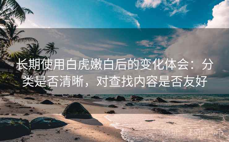 长期使用白虎嫩白后的变化体会：分类是否清晰，对查找内容是否友好