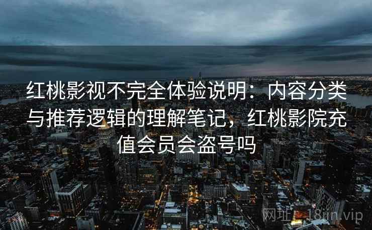 红桃影视不完全体验说明：内容分类与推荐逻辑的理解笔记，红桃影院充值会员会盗号吗