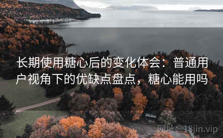 长期使用糖心后的变化体会:普通用户视角下的优缺点盘点,糖心能用吗 长期使用糖心后的变化体会:普通用户视角下的优缺点盘点,糖心能用吗