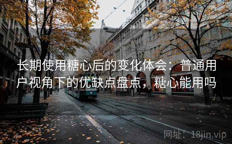 长期使用糖心后的变化体会:普通用户视角下的优缺点盘点,糖心能用吗 长期使用糖心后的变化体会:普通用户视角下的优缺点盘点,糖心能用吗