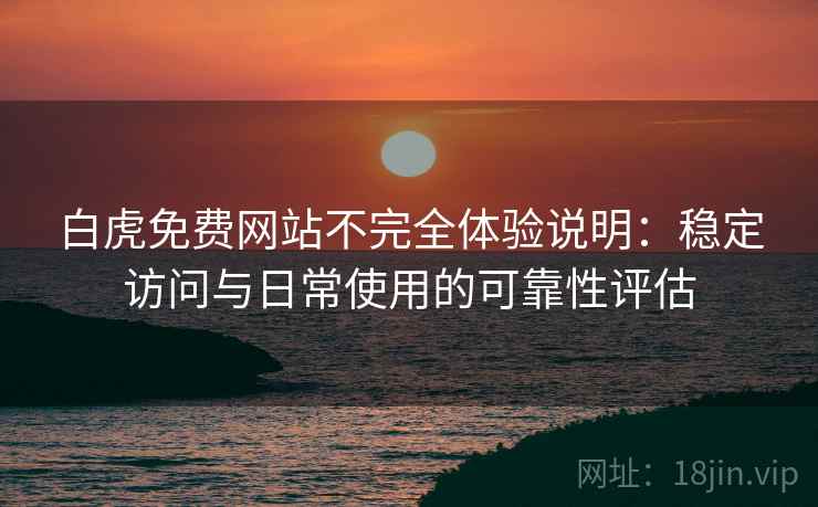 白虎免费网站不完全体验说明:稳定访问与日常使用的可靠性评估 白虎免费网站不完全体验说明:稳定访问与日常使用的可靠性评估
