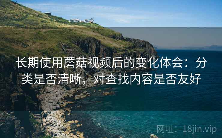 长期使用蘑菇视频后的变化体会：分类是否清晰，对查找内容是否友好