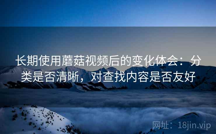 长期使用蘑菇视频后的变化体会：分类是否清晰，对查找内容是否友好