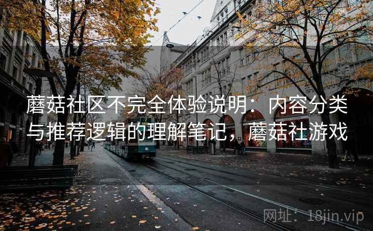 蘑菇社区不完全体验说明：内容分类与推荐逻辑的理解笔记，蘑菇社游戏