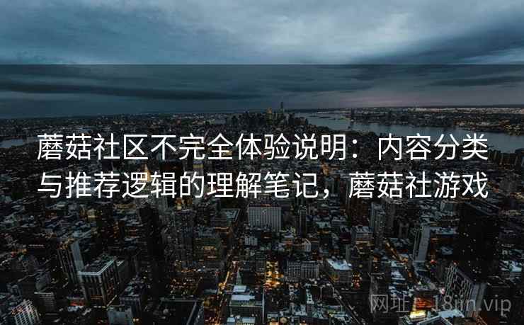 蘑菇社区不完全体验说明：内容分类与推荐逻辑的理解笔记，蘑菇社游戏
